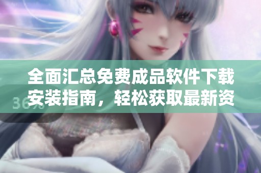 全面汇总免费成品软件下载安装指南，轻松获取最新资源