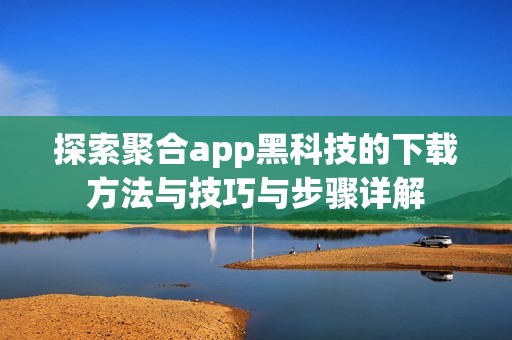 探索聚合app黑科技的下载方法与技巧与步骤详解