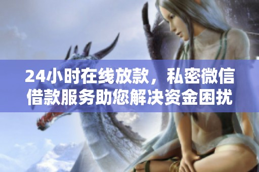 24小时在线放款，私密微信借款服务助您解决资金困扰