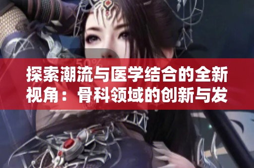 探索潮流与医学结合的全新视角：骨科领域的创新与发展