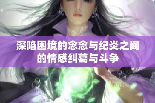 深陷困境的念念与纪炎之间的情感纠葛与斗争