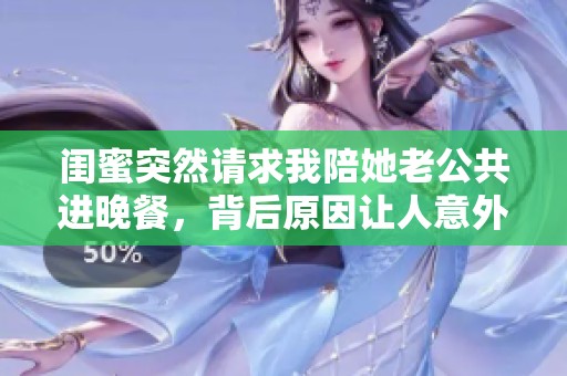闺蜜突然请求我陪她老公共进晚餐，背后原因让人意外