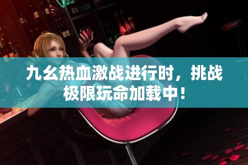 九幺热血激战进行时，挑战极限玩命加载中！