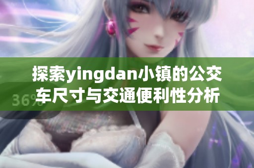 探索yingdan小镇的公交车尺寸与交通便利性分析