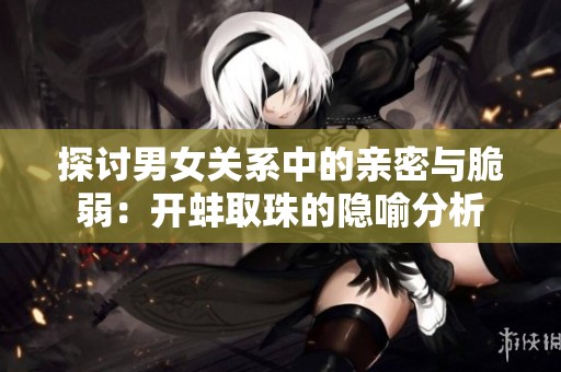 探讨男女关系中的亲密与脆弱：开蚌取珠的隐喻分析