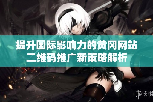 提升国际影响力的黄冈网站二维码推广新策略解析