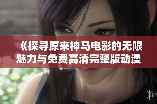 《探寻原来神马电影的无限魅力与免费高清完整版动漫》