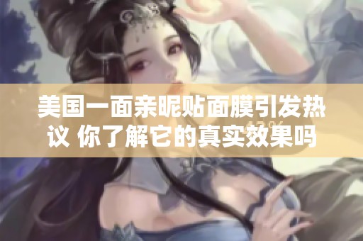 美国一面亲昵贴面膜引发热议 你了解它的真实效果吗