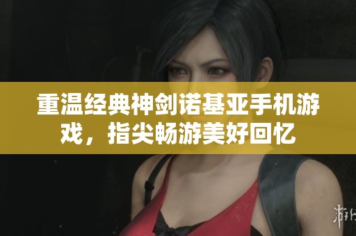 重温经典神剑诺基亚手机游戏，指尖畅游美好回忆