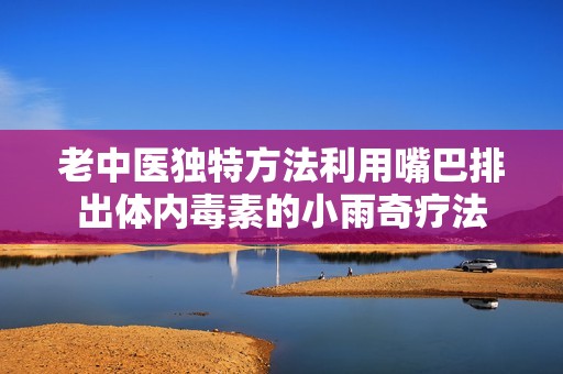 老中医独特方法利用嘴巴排出体内毒素的小雨奇疗法