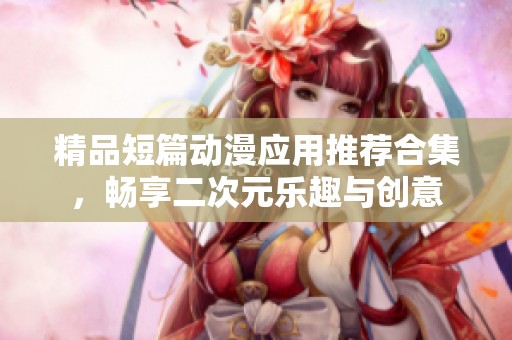 精品短篇动漫应用推荐合集，畅享二次元乐趣与创意