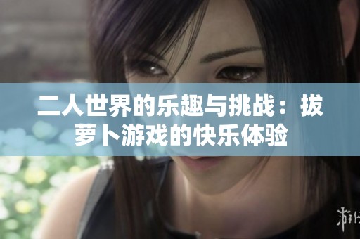 二人世界的乐趣与挑战：拔萝卜游戏的快乐体验