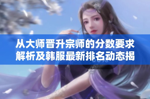 从大师晋升宗师的分数要求解析及韩服最新排名动态揭秘