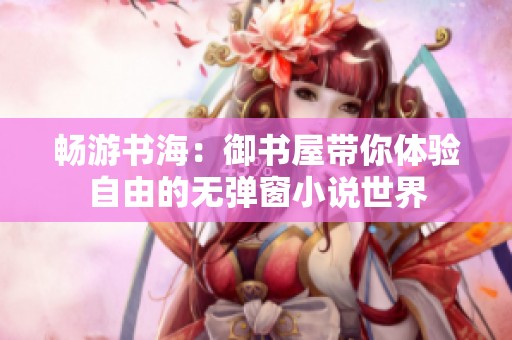 畅游书海：御书屋带你体验自由的无弹窗小说世界
