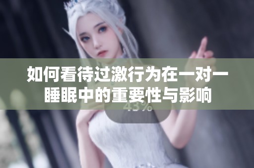 如何看待过激行为在一对一睡眠中的重要性与影响