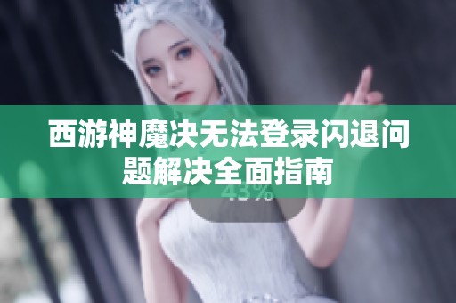 西游神魔决无法登录闪退问题解决全面指南