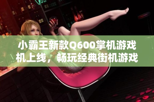 小霸王新款Q600掌机游戏机上线，畅玩经典街机游戏体验