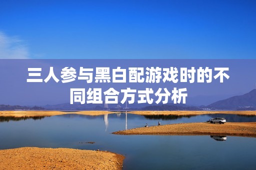 三人参与黑白配游戏时的不同组合方式分析