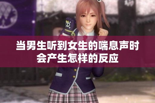 当男生听到女生的喘息声时会产生怎样的反应