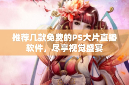 推荐几款免费的PS大片直播软件，尽享视觉盛宴