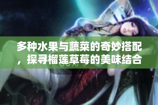 多种水果与蔬菜的奇妙搭配，探寻榴莲草莓的美味结合