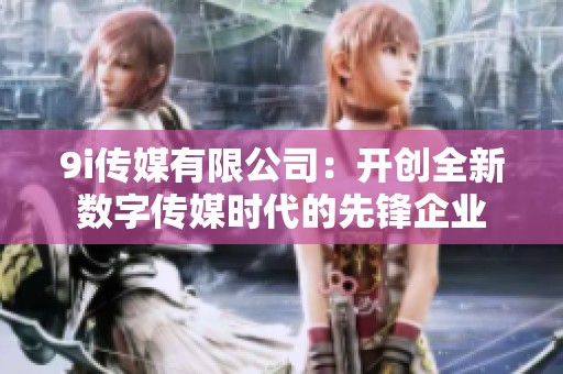 9i传媒有限公司：开创全新数字传媒时代的先锋企业