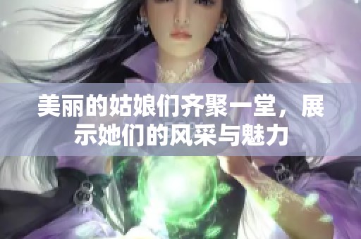 美丽的姑娘们齐聚一堂，展示她们的风采与魅力