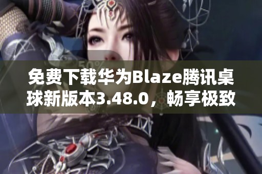 免费下载华为Blaze腾讯桌球新版本3.48.0，畅享极致乐趣