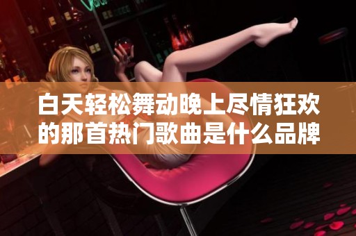 白天轻松舞动晚上尽情狂欢的那首热门歌曲是什么品牌