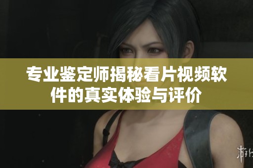 专业鉴定师揭秘看片视频软件的真实体验与评价