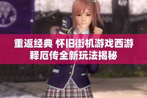 重返经典 怀旧街机游戏西游释厄传全新玩法揭秘