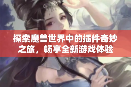 探索魔兽世界中的插件奇妙之旅，畅享全新游戏体验