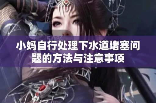 小妈自行处理下水道堵塞问题的方法与注意事项