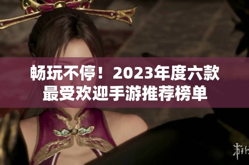 畅玩不停！2023年度六款最受欢迎手游推荐榜单