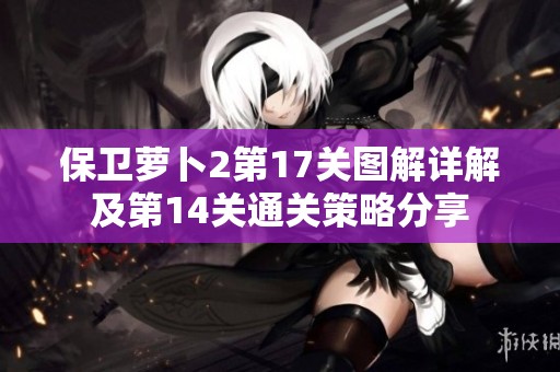 保卫萝卜2第17关图解详解及第14关通关策略分享