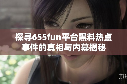 探寻655fun平台黑料热点事件的真相与内幕揭秘