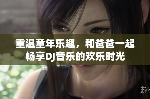 重温童年乐趣，和爸爸一起畅享DJ音乐的欢乐时光