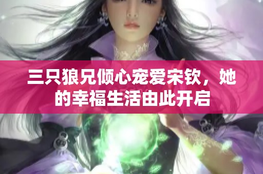 三只狼兄倾心宠爱宋钦，她的幸福生活由此开启