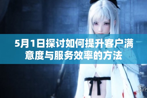 5月1日探讨如何提升客户满意度与服务效率的方法