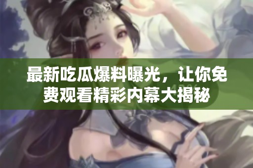 最新吃瓜爆料曝光，让你免费观看精彩内幕大揭秘