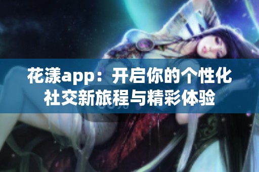 花漾app：开启你的个性化社交新旅程与精彩体验