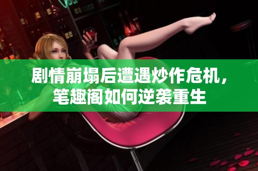 剧情崩塌后遭遇炒作危机，笔趣阁如何逆袭重生
