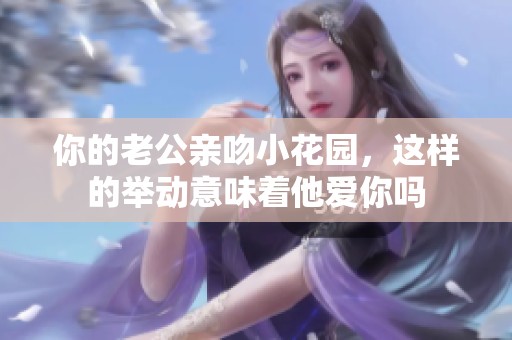 你的老公亲吻小花园，这样的举动意味着他爱你吗