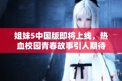 姐妹5中国版即将上线，热血校园青春故事引人期待