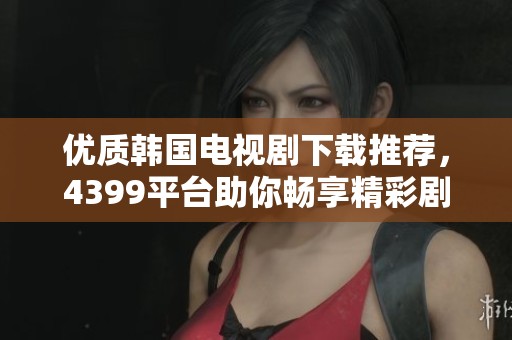 优质韩国电视剧下载推荐，4399平台助你畅享精彩剧集
