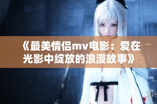 《最美情侣mv电影：爱在光影中绽放的浪漫故事》