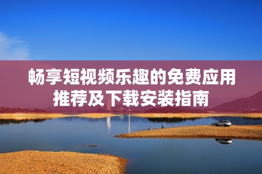 畅享短视频乐趣的免费应用推荐及下载安装指南