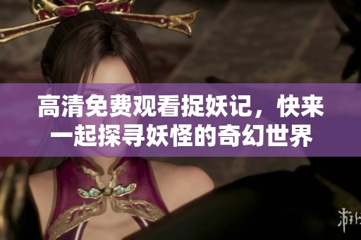 高清免费观看捉妖记，快来一起探寻妖怪的奇幻世界