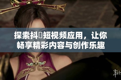 探索抖抈短视频应用，让你畅享精彩内容与创作乐趣