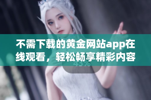 不需下载的黄金网站app在线观看，轻松畅享精彩内容